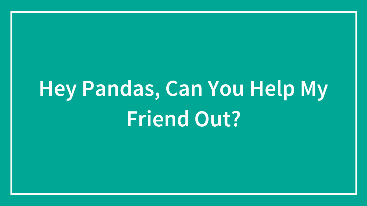 Hey Pandas, Can You Help My Friend Out? (Closed)