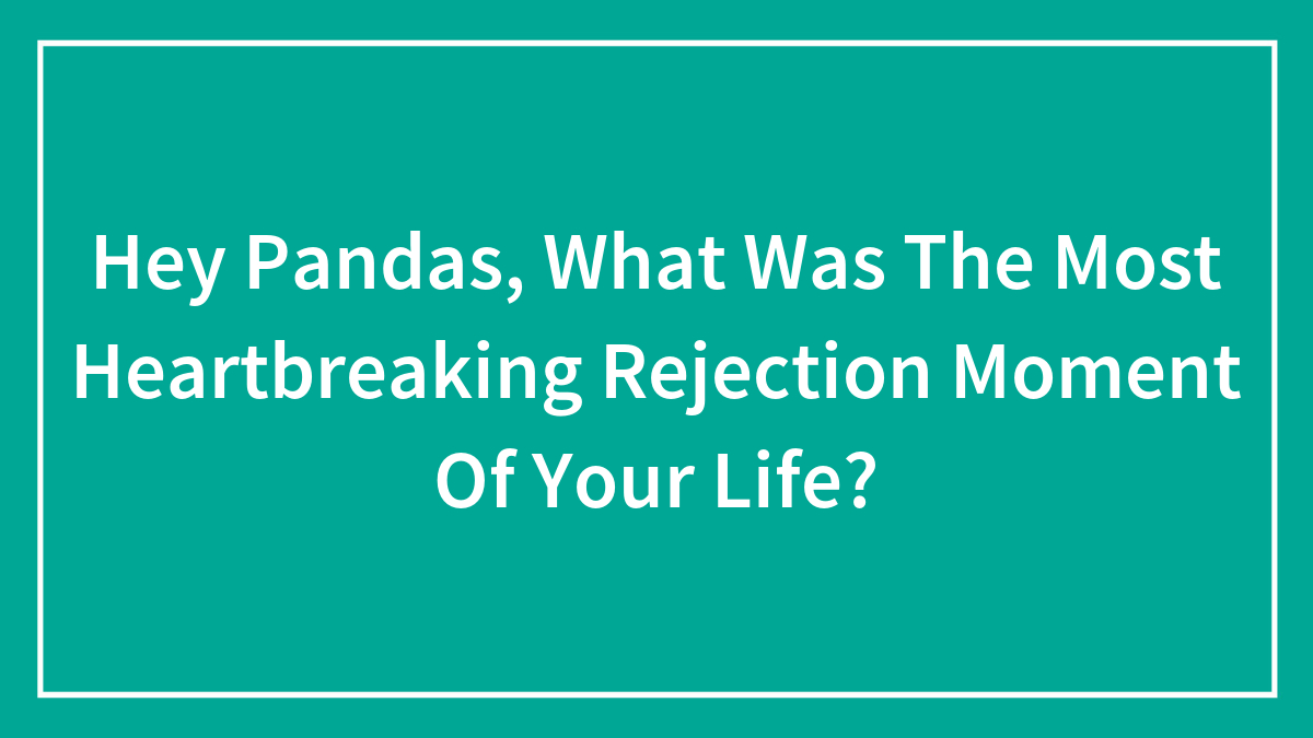 Hey Pandas, What Was The Most Heartbreaking Rejection Moment Of Your Life?