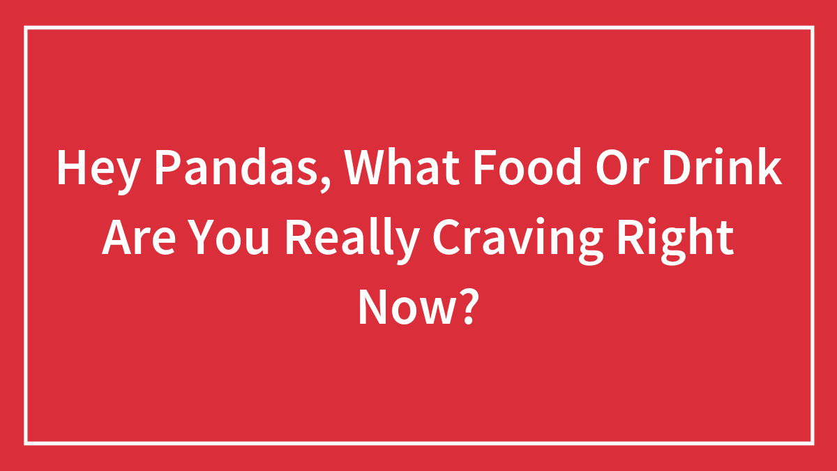 Hey Pandas, What Food Or Drink Are You Really Craving Right Now?