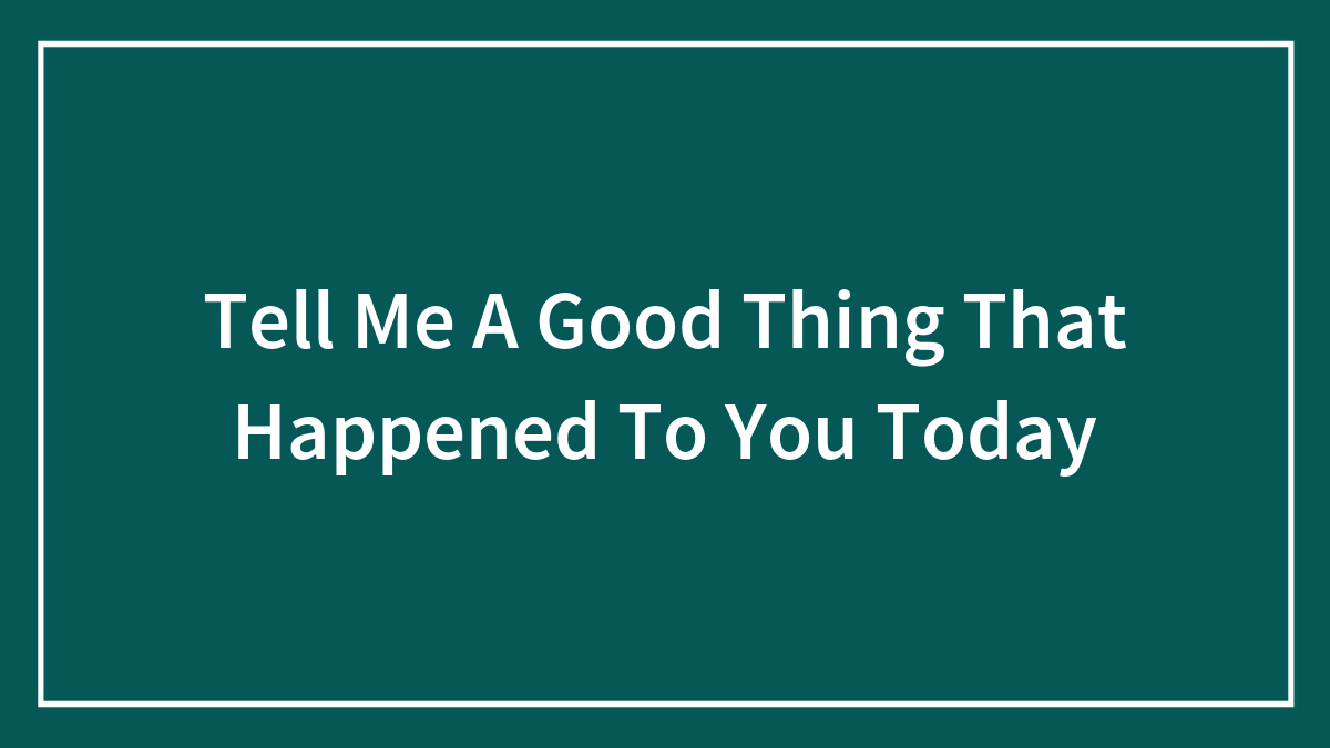 Tell Me A Good Thing That Happened To You Today