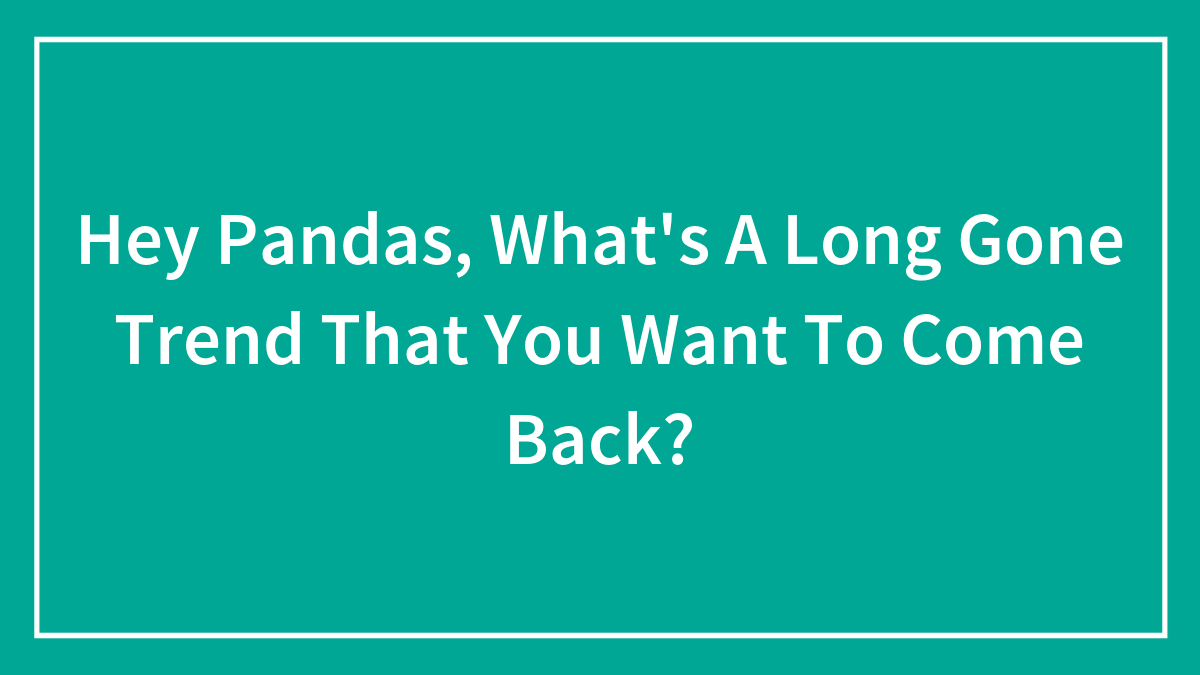 Hey Pandas, What’s A Long Gone Trend That You Want To Come Back?