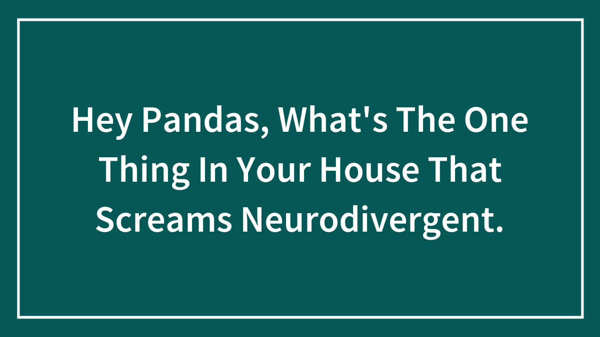 Hey Pandas, What’s The One Thing In Your House That Screams Neurodivergent.