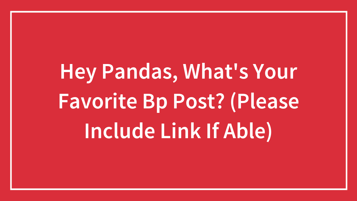 Hey Pandas, What’s Your Favorite Bp Post? (Please Include Link If Able)