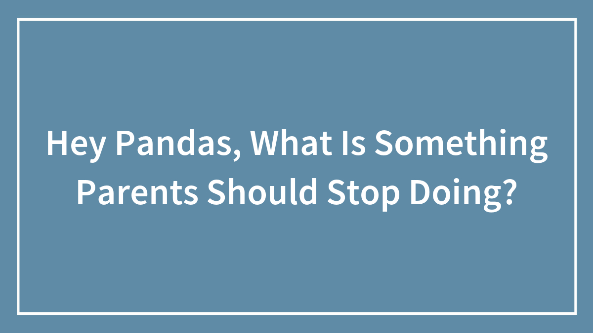 Hey Pandas, What Is Something Parents Should Stop Doing?