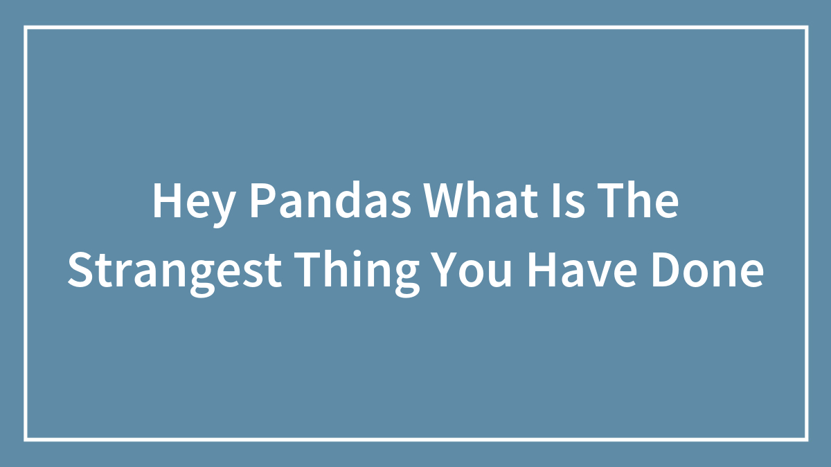 Hey Pandas What Is The Strangest Thing You Have Done