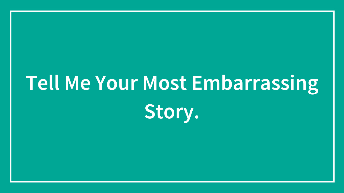 Tell Me Your Most Embarrassing Story.