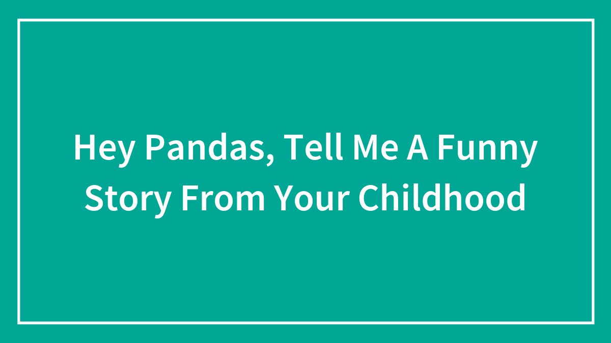 Hey Pandas, Tell Me A Funny Story From Your Childhood (Closed)