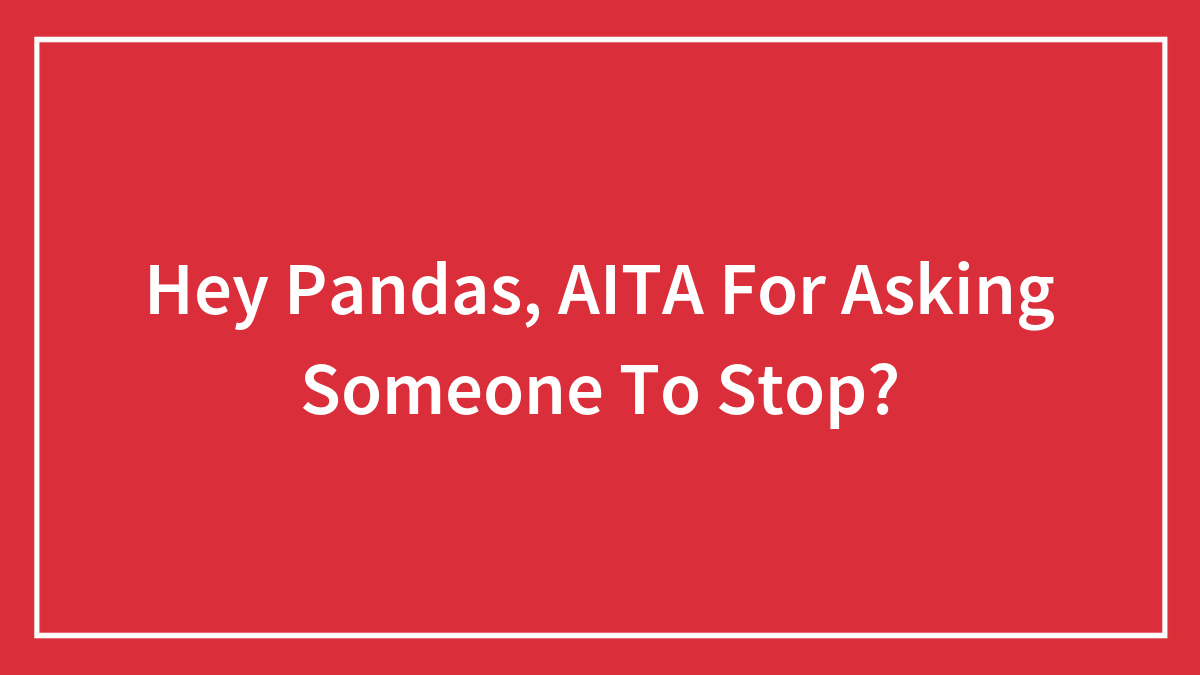 Hey Pandas, AITA For Asking Someone To Stop? (Closed)