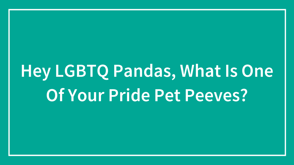 Hey LGBTQ Pandas, What Is One Of Your Pride Pet Peeves? (Closed)