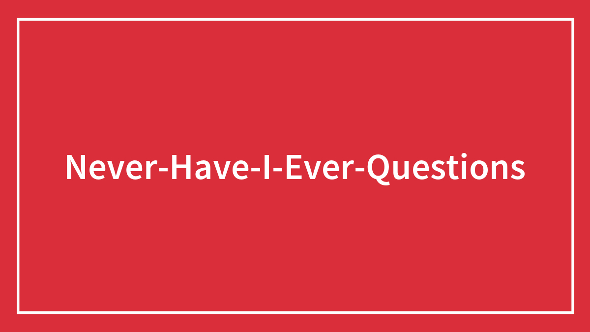 170 “Never Have I Ever” Questions To Reveal Your Friends’ Truest Colors