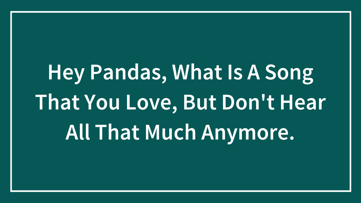 Hey Pandas, What Is A Song That You Love, But Don’t Hear All That Much Anymore? (Closed)
