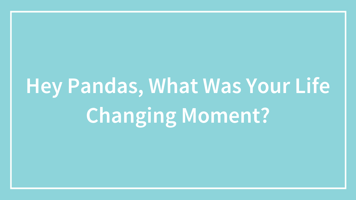 Hey Pandas, What Was Your Life Changing Moment? (Closed)