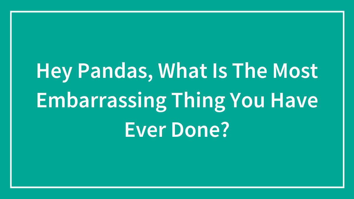 Hey Pandas, What Is The Most Embarrassing Thing You Have Ever Done? (Closed)