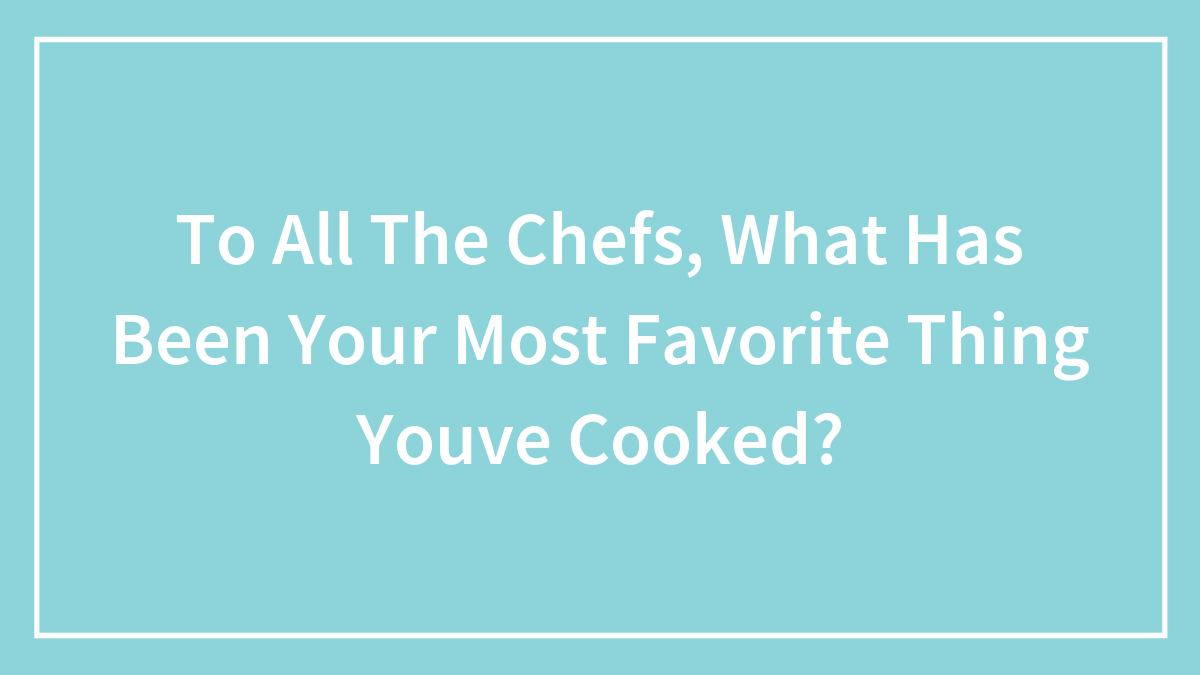 To All The Chefs, What Has Been Your Most Favorite Thing Youve Cooked?