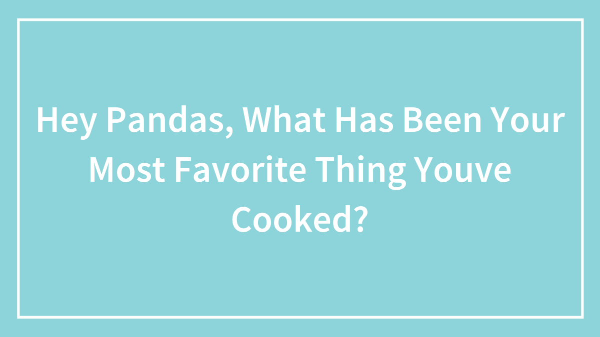 Hey Pandas, What Has Been Your Most Favorite Thing Youve Cooked?