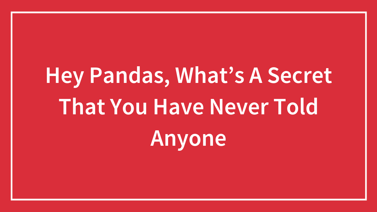 Hey Pandas, What’s A Secret That You Have Never Told Anyone