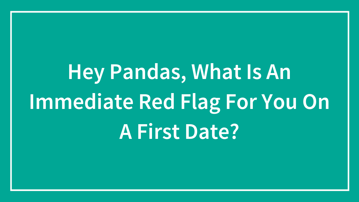Hey Pandas, What Is An Immediate Red Flag For You On A First Date? (Closed)
