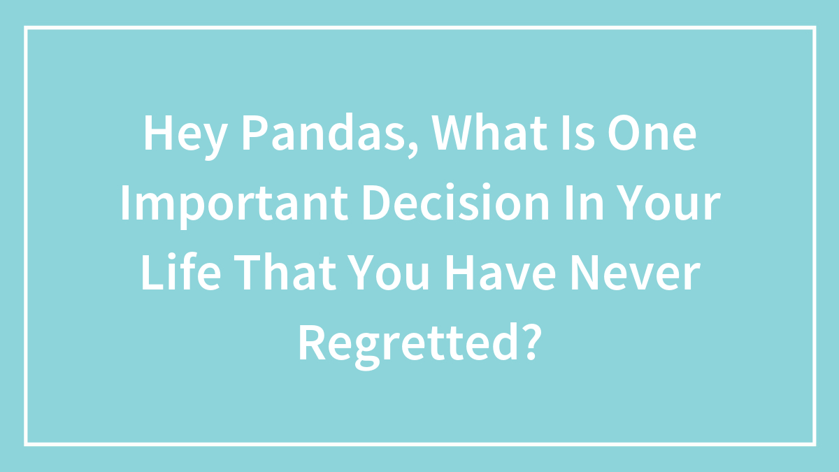 Hey Pandas, What Is One Important Decision In Your Life That You Have Never Regretted?