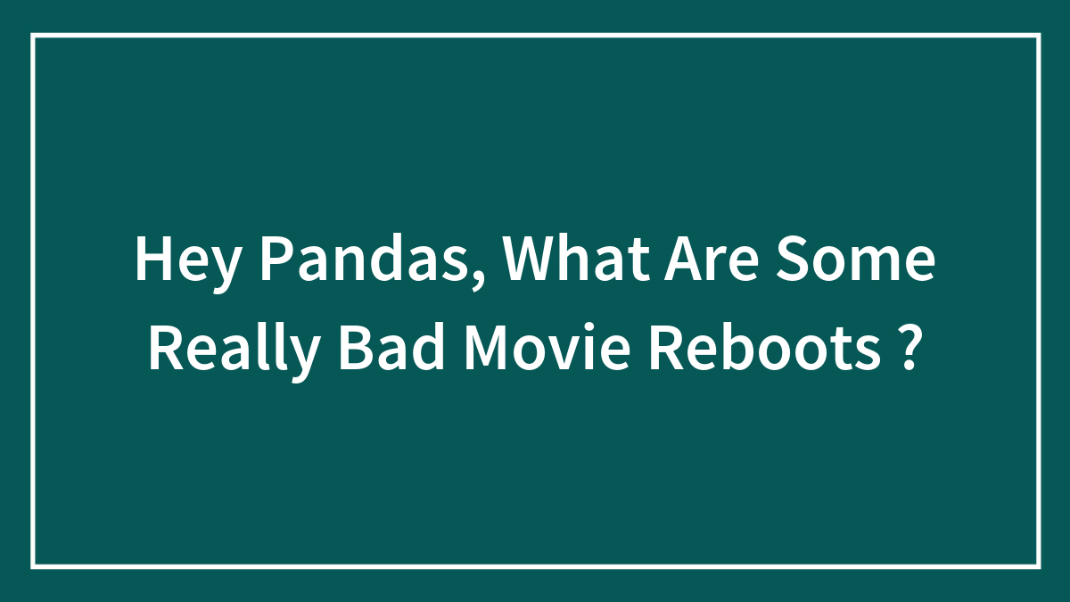 Hey Pandas, What Are Some Really Bad Movie Reboots ? (Closed)