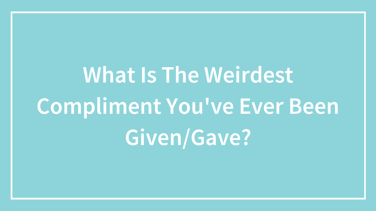 What Is The Weirdest Compliment You’ve Ever Been Given/Gave?