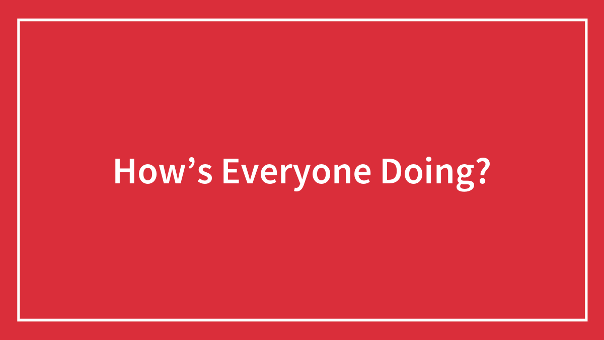 How’s Everyone Doing?