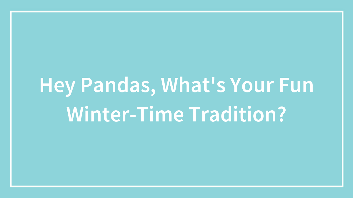 Hey Pandas, What’s Your Fun Winter-Time Tradition?
