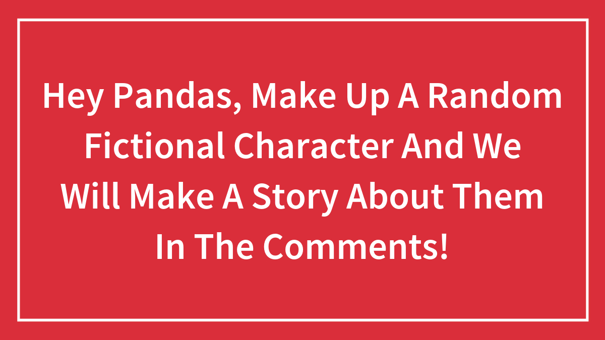 Hey Pandas, Make Up A Random Fictional Character And We Will Make A Story About Them In The Comments!