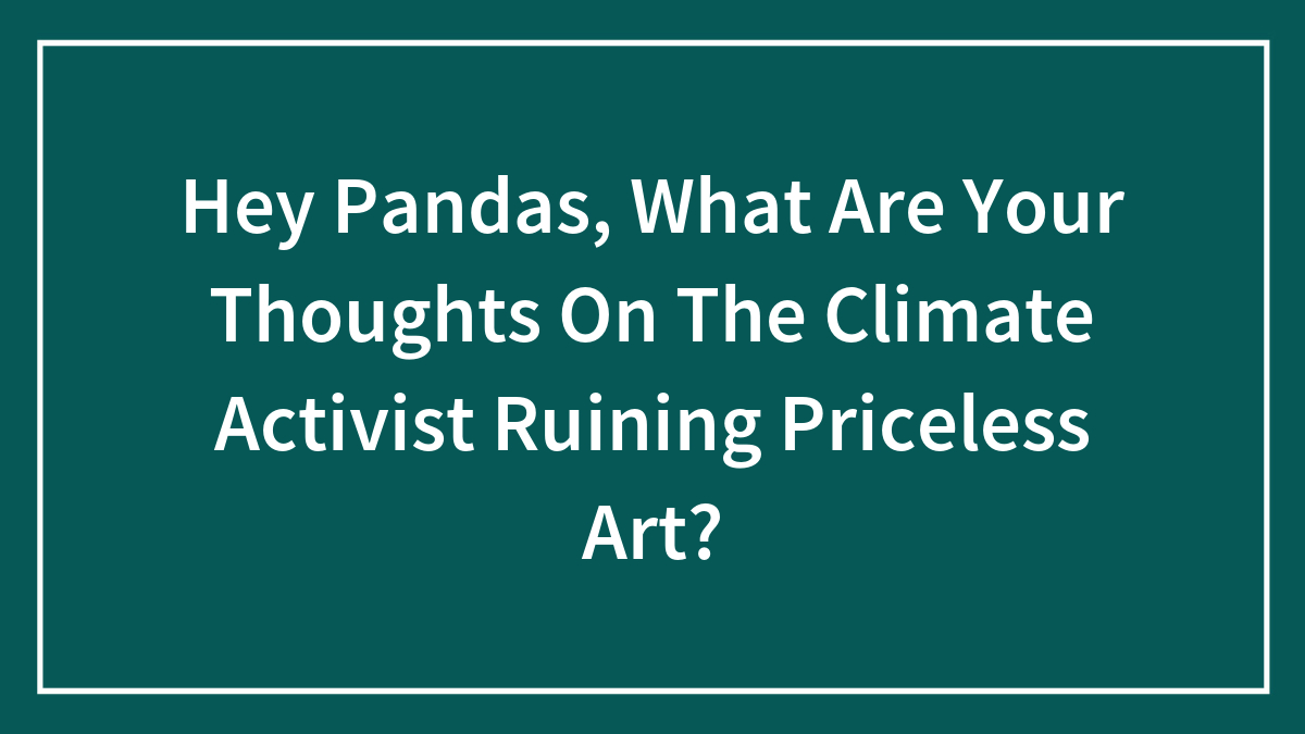 Hey Pandas, What Are Your Thoughts On The Climate Activist Ruining Priceless Art?