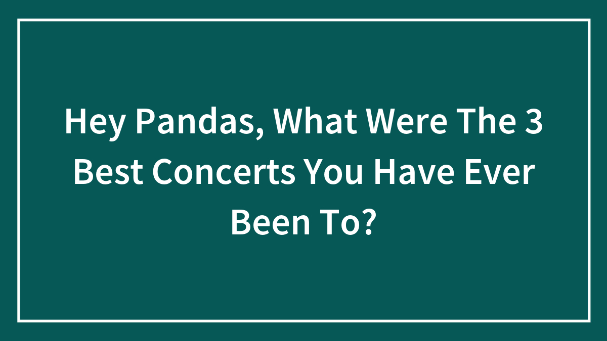 Hey Pandas, What Were The 3 Best Concerts You Have Ever Been To?