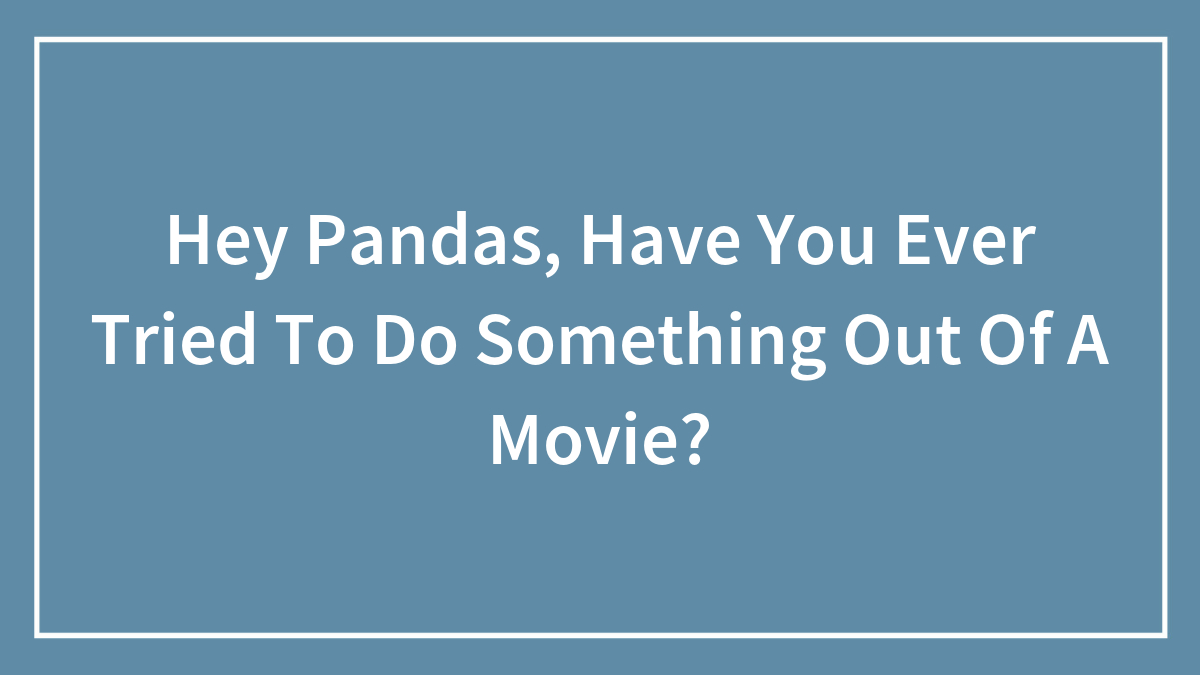 Hey Pandas, Have You Ever Tried To Do Something Out Of A Movie?