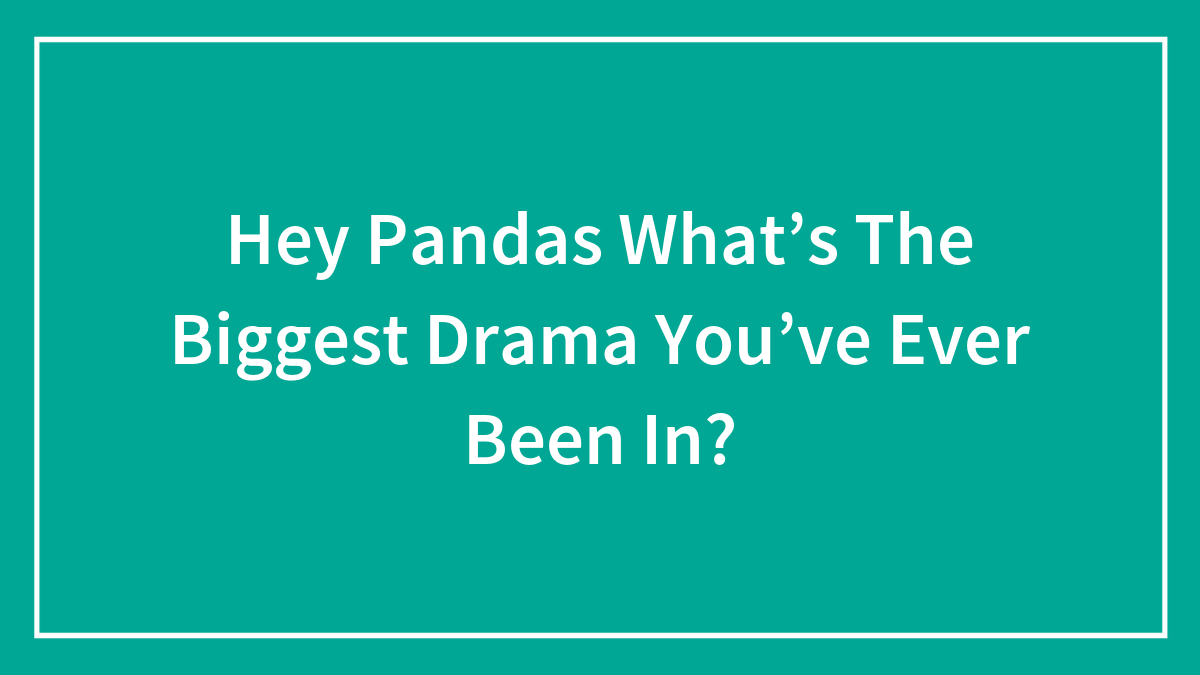 Hey Pandas What’s The Biggest Drama You’ve Ever Been In?
