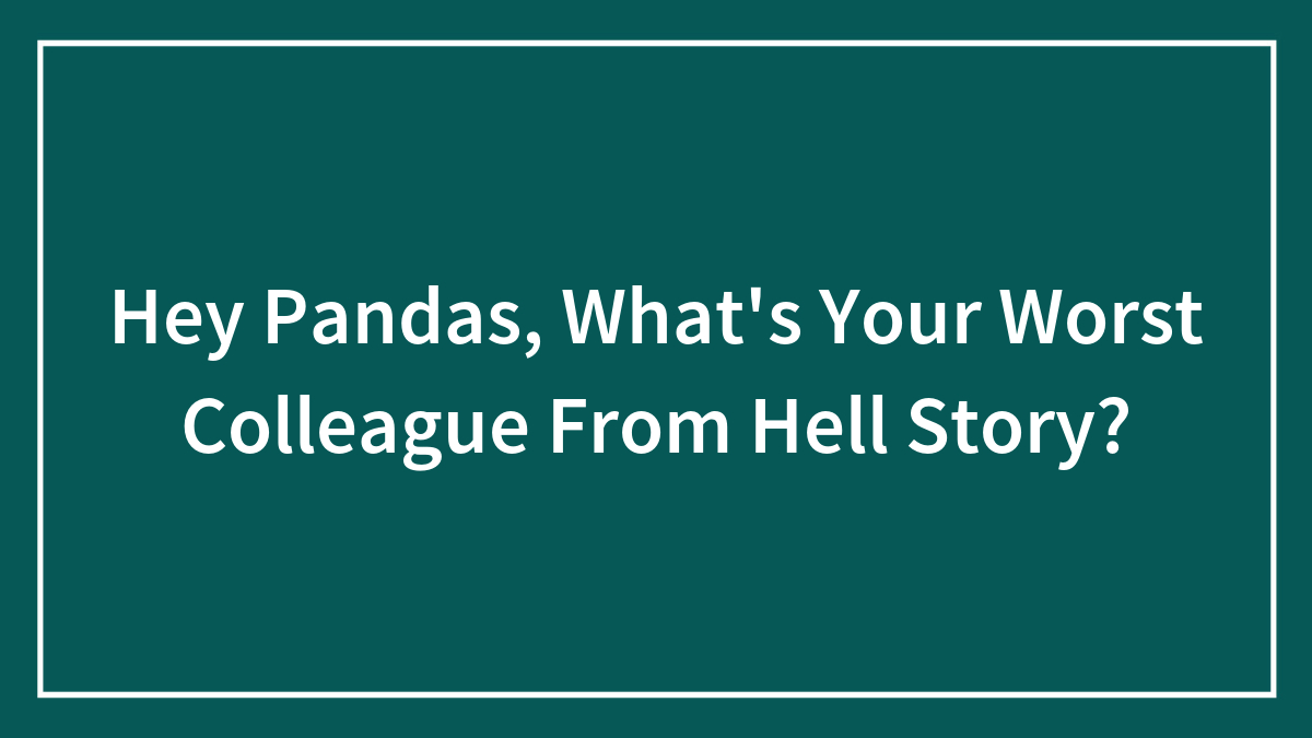 Hey Pandas, What’s Your Worst Colleague From Hell Story?