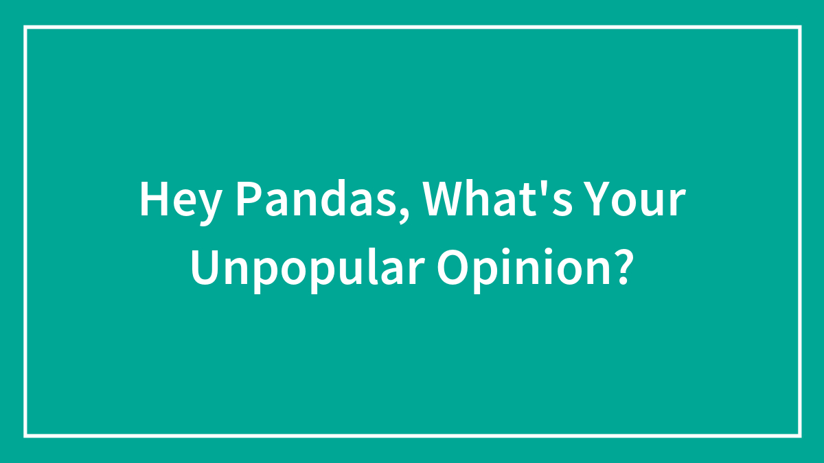 Hey Pandas, What’s Your Unpopular Opinion?