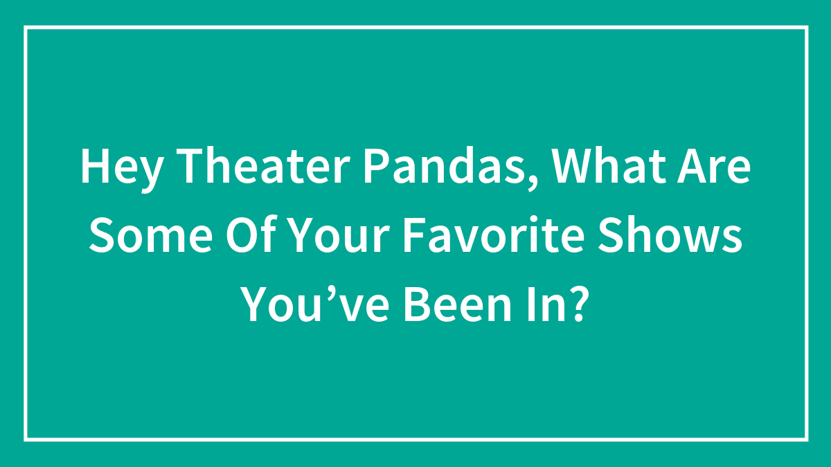 Hey Theater Pandas, What Are Some Of Your Favorite Shows You’ve Been In?