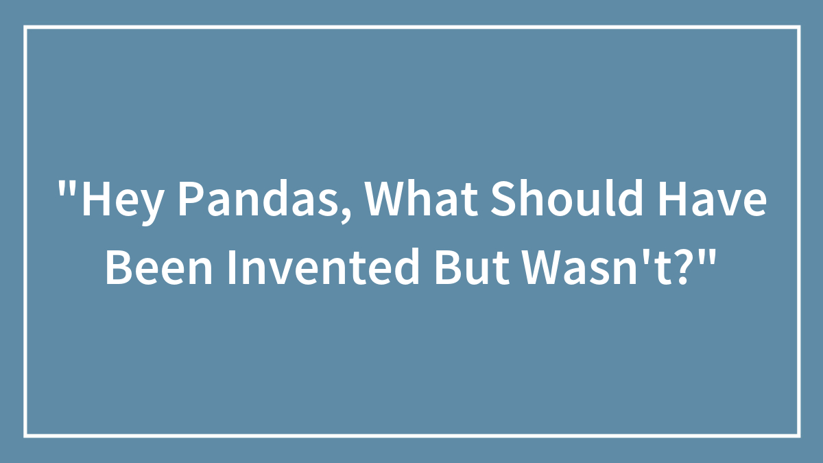 “Hey Pandas, What Should Have Been Invented But Wasn’t?”