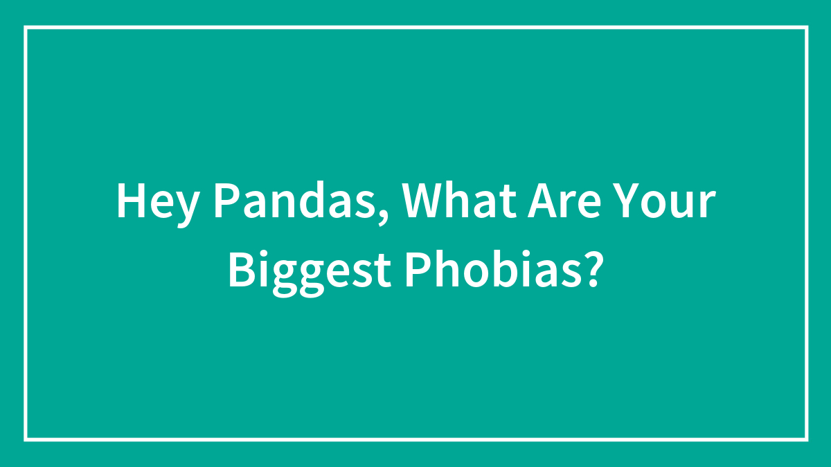 Hey Pandas, What Are Your Biggest Phobias? (Closed)