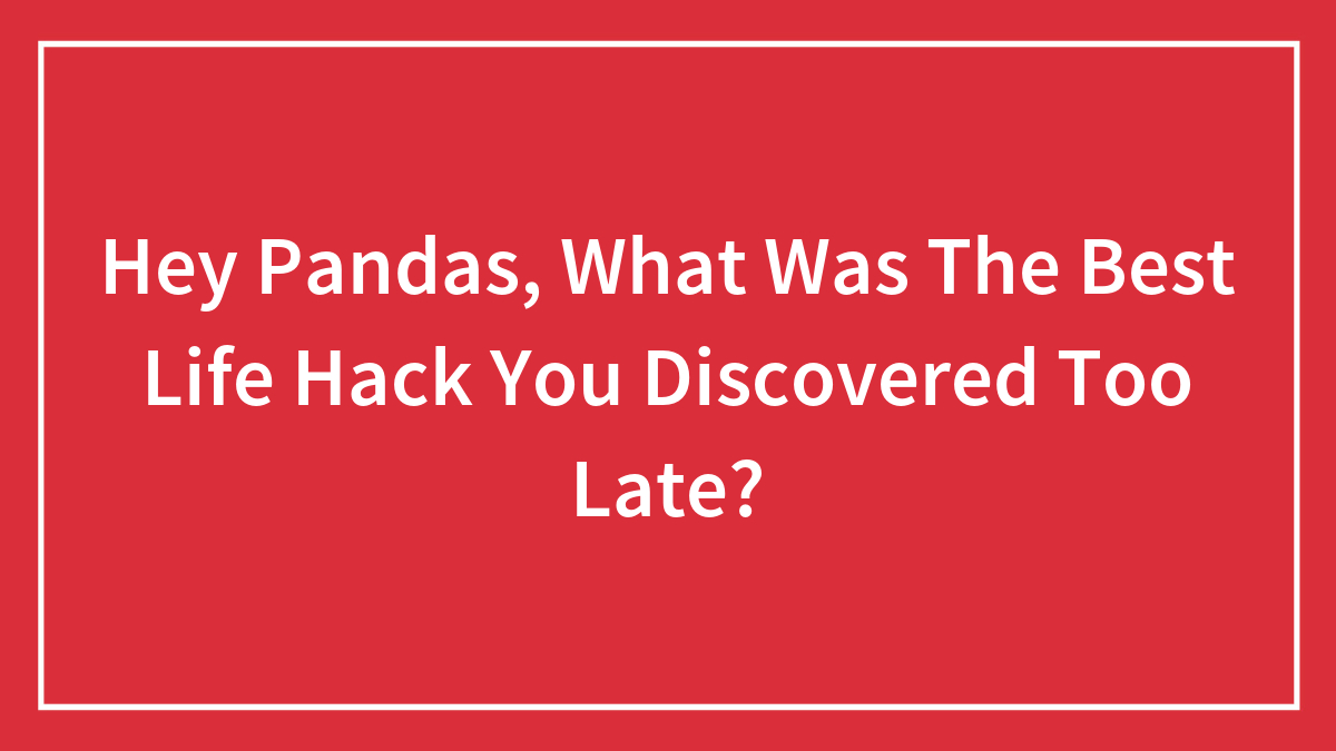 Hey Pandas, What Was The Best Life Hack You Discovered Too Late? (Closed)