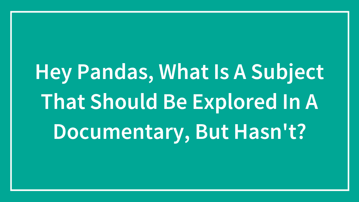 Hey Pandas, What Is A Subject That Should Be Explored In A Documentary, But Hasn’t? (Closed)