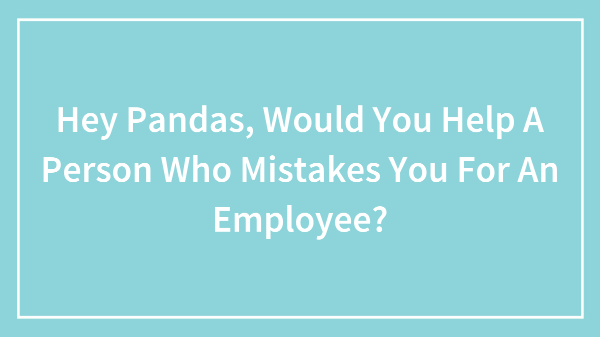 Hey Pandas, Would You Help A Person Who Mistakes You For An Employee? (Closed)