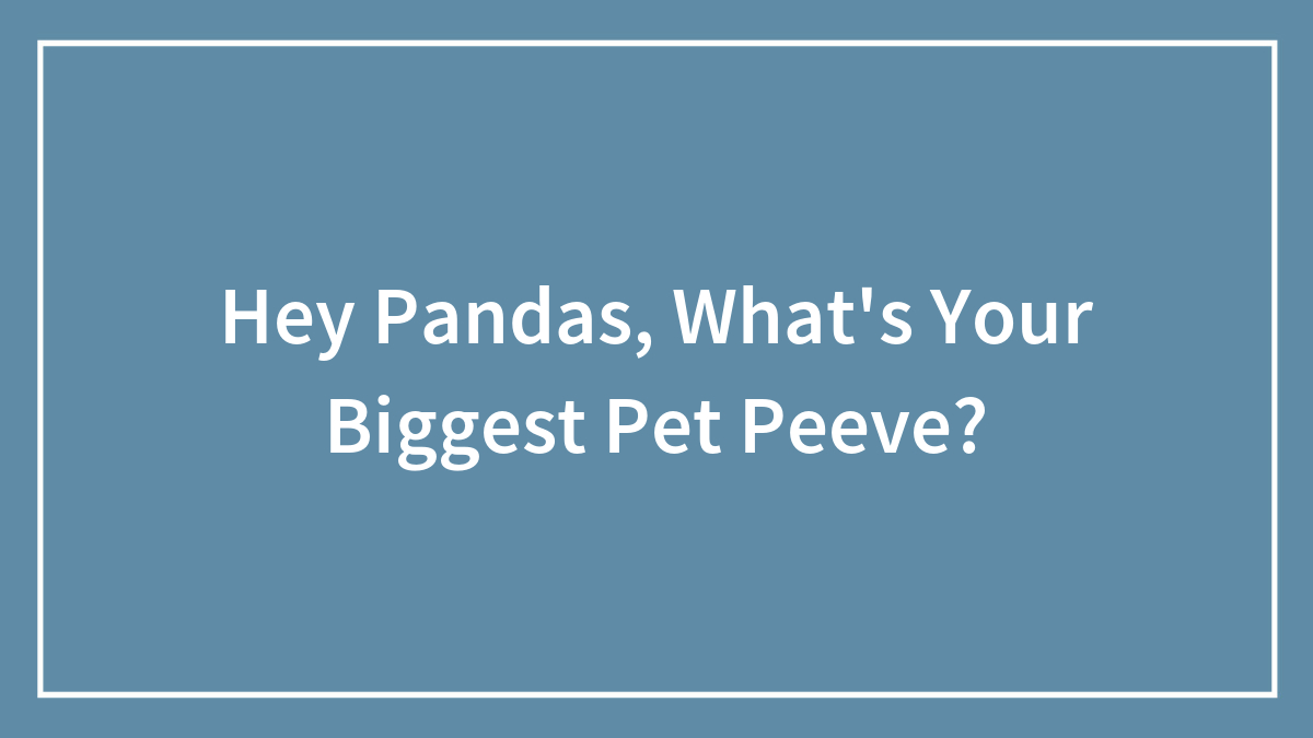 Hey Pandas, What’s Your Biggest Pet Peeve?