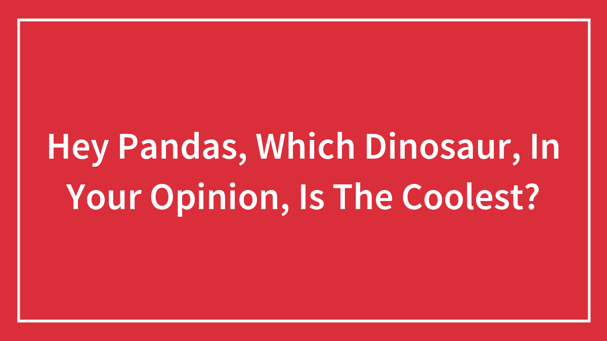 Hey Pandas, Which Dinosaur, In Your Opinion, Is The Coolest?