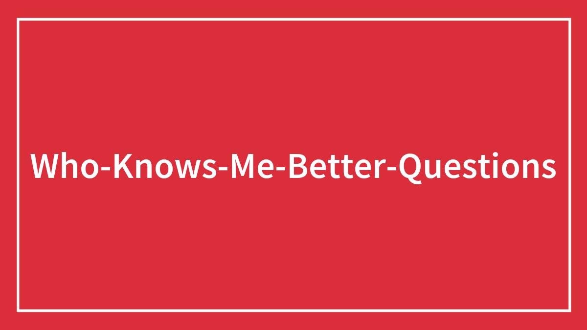 175 “Who Knows Me Better” Questions To Spice Up Your Evening