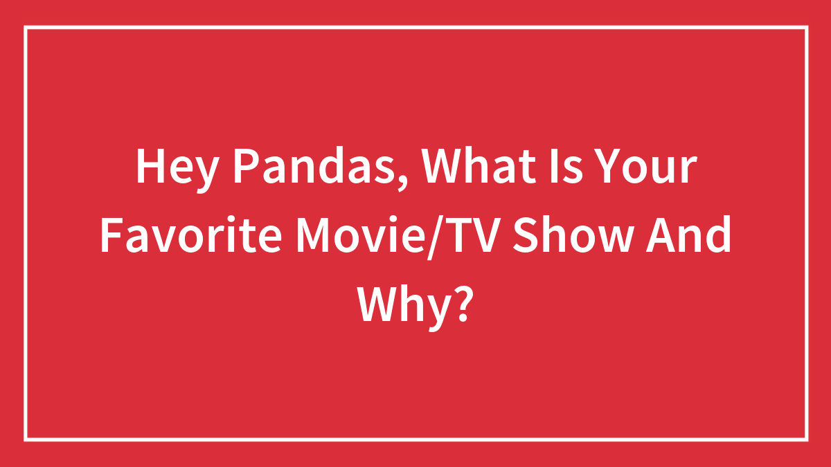 Hey Pandas, What Is Your Favorite Movie/TV Show And Why?