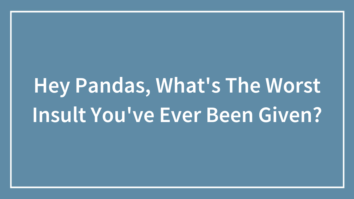 Hey Pandas, What’s The Worst Insult You’ve Ever Been Given? (Closed)
