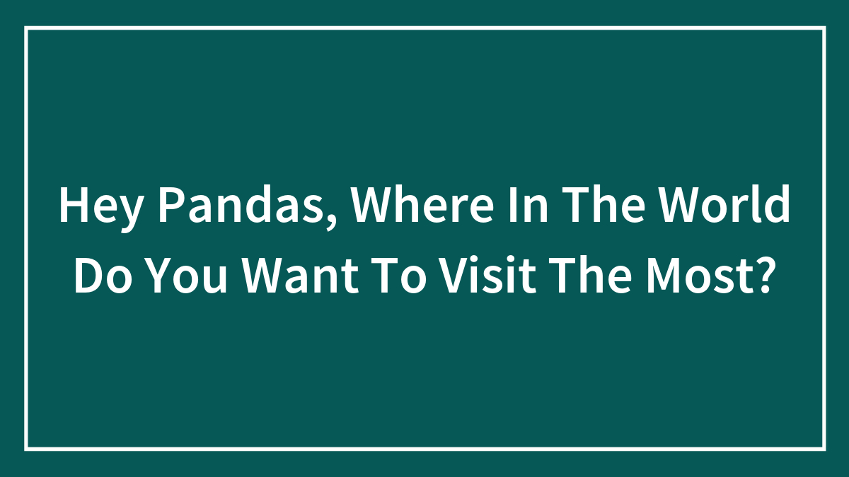 Hey Pandas, Where In The World Do You Want To Visit The Most? (Closed)