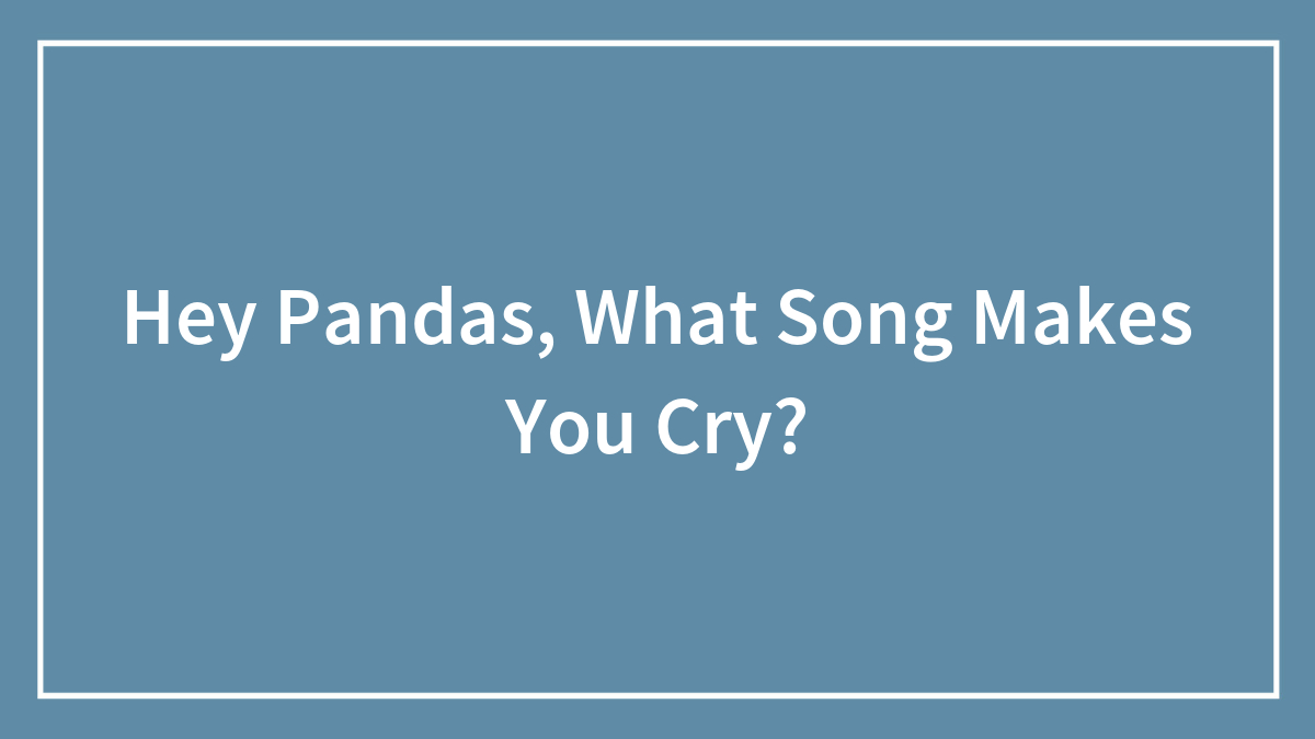 Hey Pandas, What Song Makes You Cry?