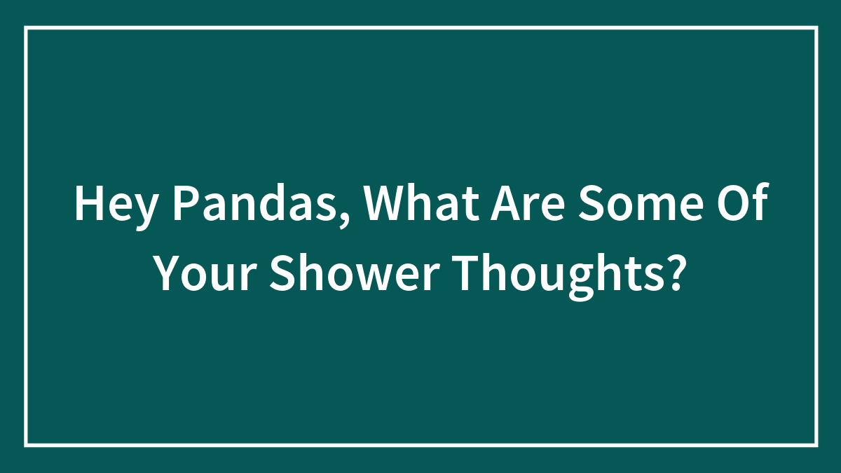 Hey Pandas, What Are Some Of Your Shower Thoughts?