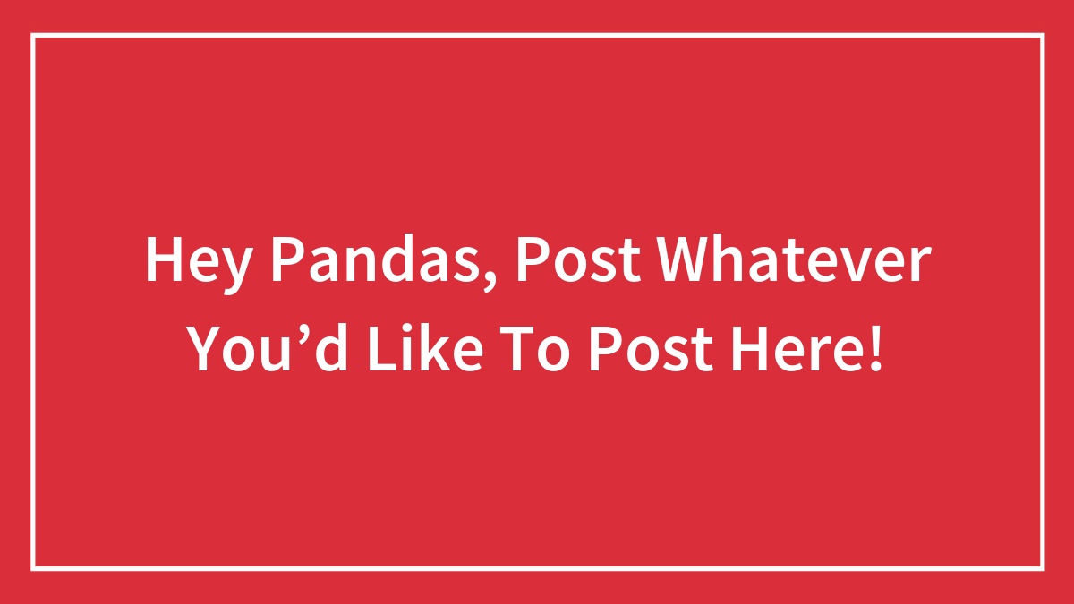 Hey Pandas, Post Whatever You’d Like To Post Here!