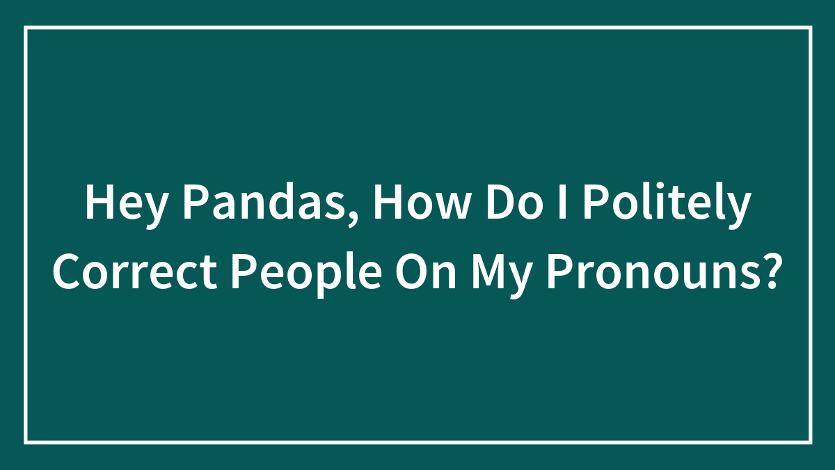 Hey Pandas, How Do I Politely Correct People On My Pronouns? (Closed)