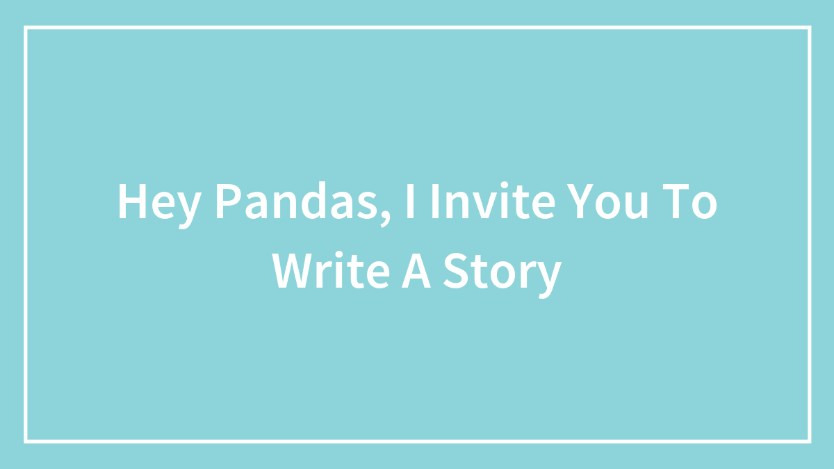 Hey Pandas, I Invite You To Write A Story (Closed)